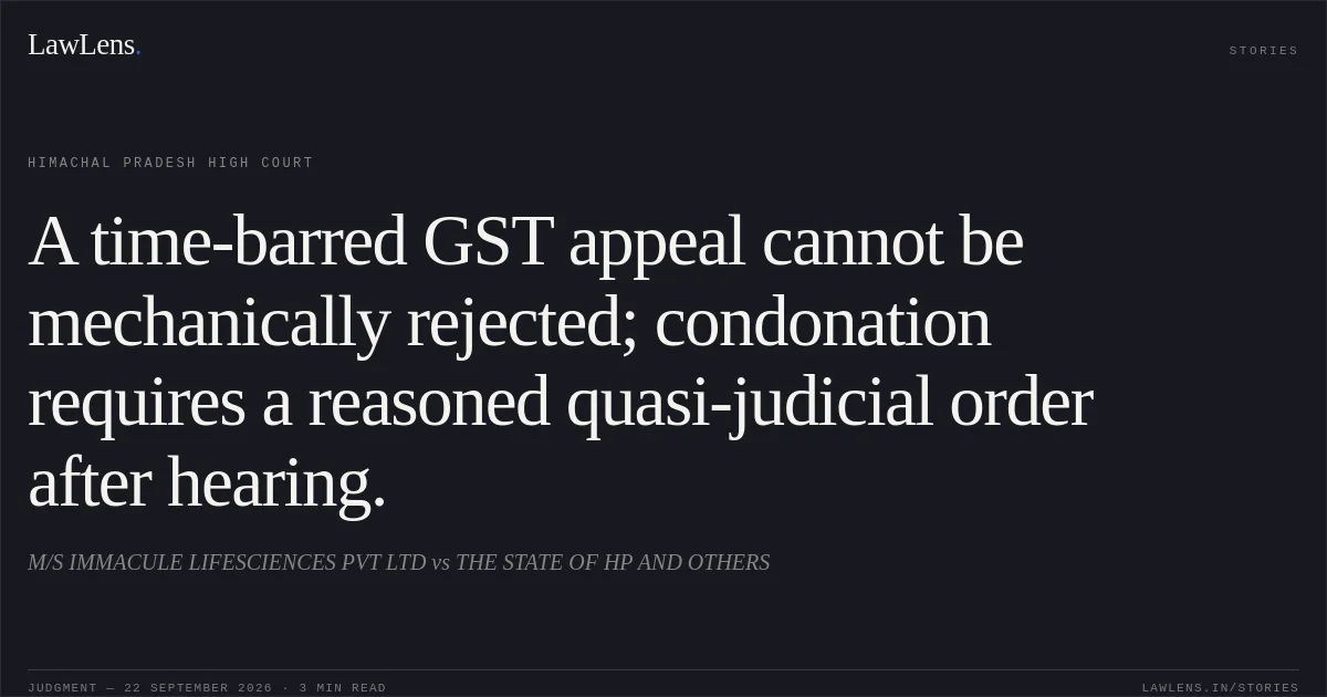 A time-barred GST appeal cannot be mechanically rejected; condonation requires a reasoned quasi-judicial order after hearing.. M/S IMMACULE LIFESCIENCES PVT LTD vs THE STATE OF HP AND OTHERS. Himachal Pradesh High Court. LawLens