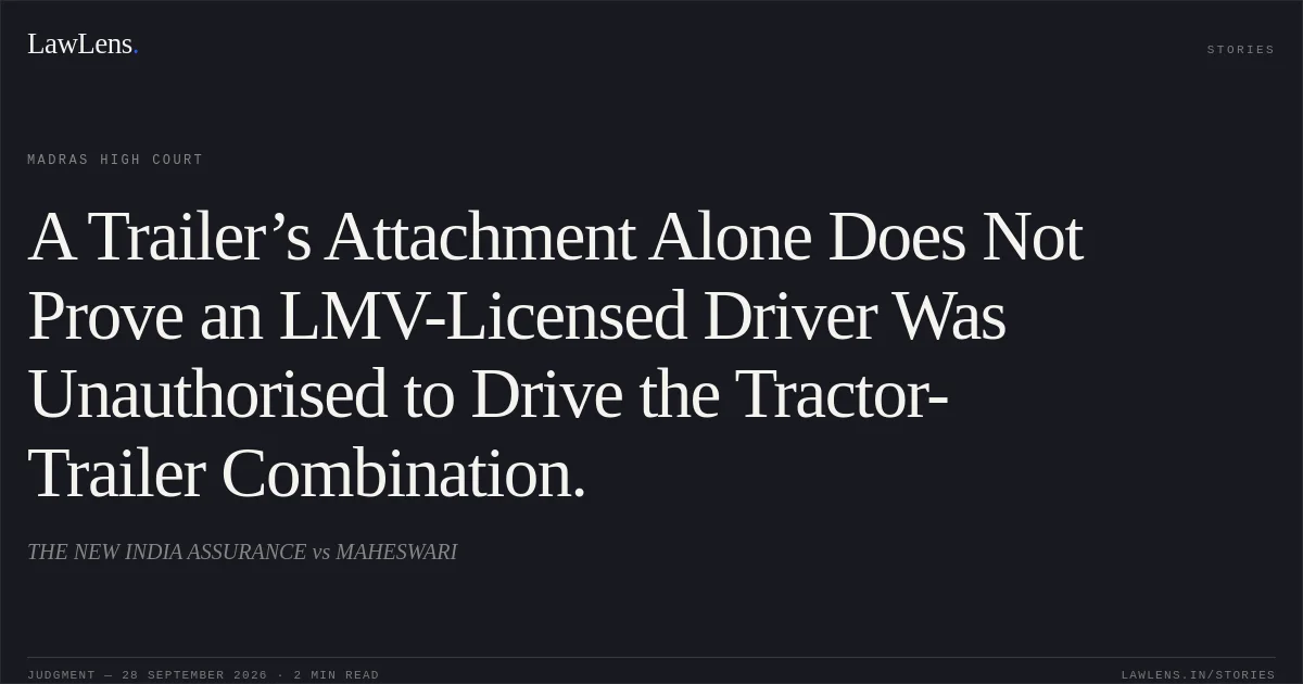A Trailer’s Attachment Alone Does Not Prove an LMV-Licensed Driver Was Unauthorised to Drive the Tractor- Trailer Combination.. THE NEW INDIA ASSURANCE vs MAHESWARI. Madras High Court. LawLens