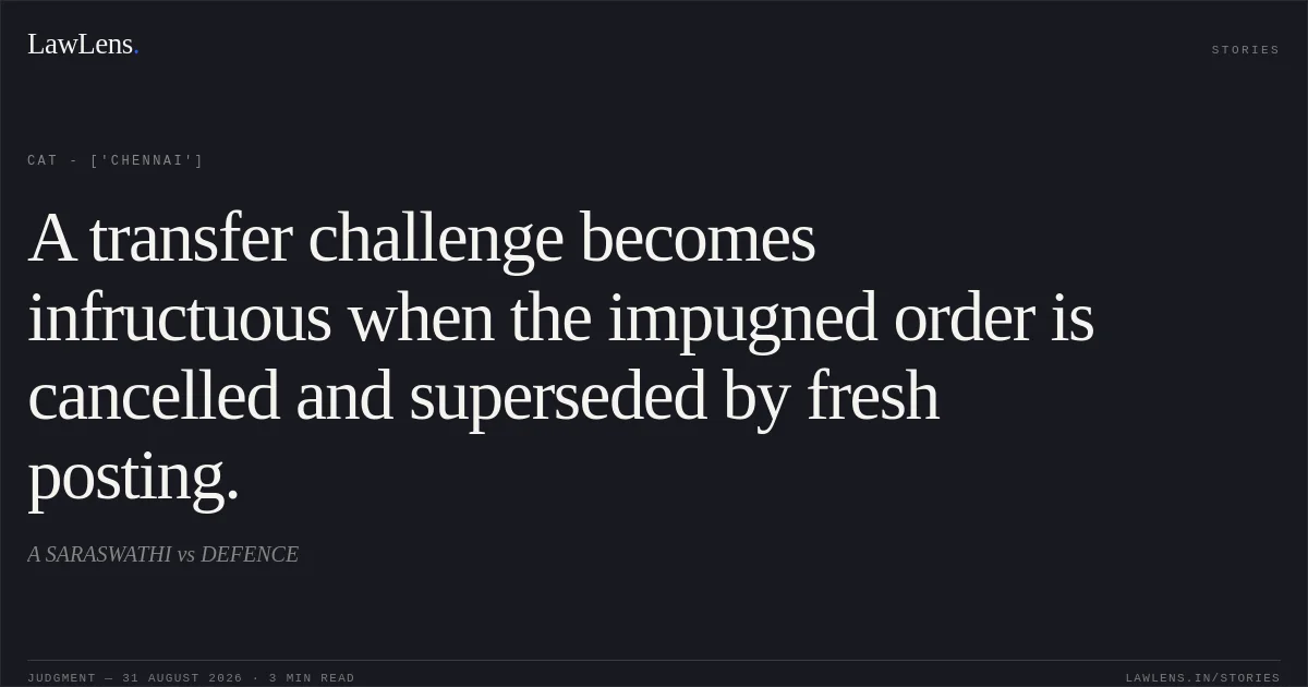 A transfer challenge becomes infructuous when the impugned order is cancelled and superseded by fresh posting.. A SARASWATHI  vs DEFENCE. CAT - ['Chennai']. LawLens