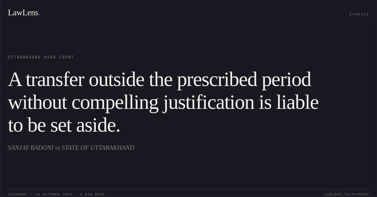 A transfer outside the prescribed period without compelling justification is liable to be set aside.. SANJAY BADONI vs STATE OF UTTARAKHAND. Uttarakhand High Court. LawLens