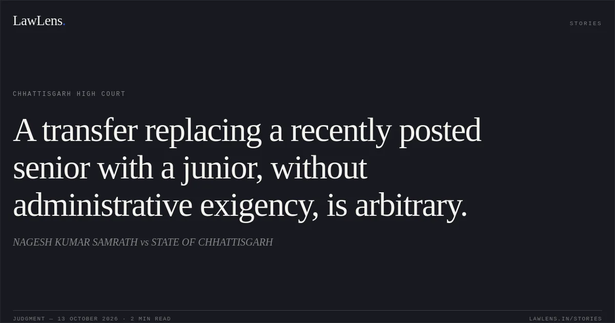 A transfer replacing a recently posted senior with a junior, without administrative exigency, is arbitrary.. NAGESH KUMAR SAMRATH vs STATE OF CHHATTISGARH. Chhattisgarh High Court. LawLens