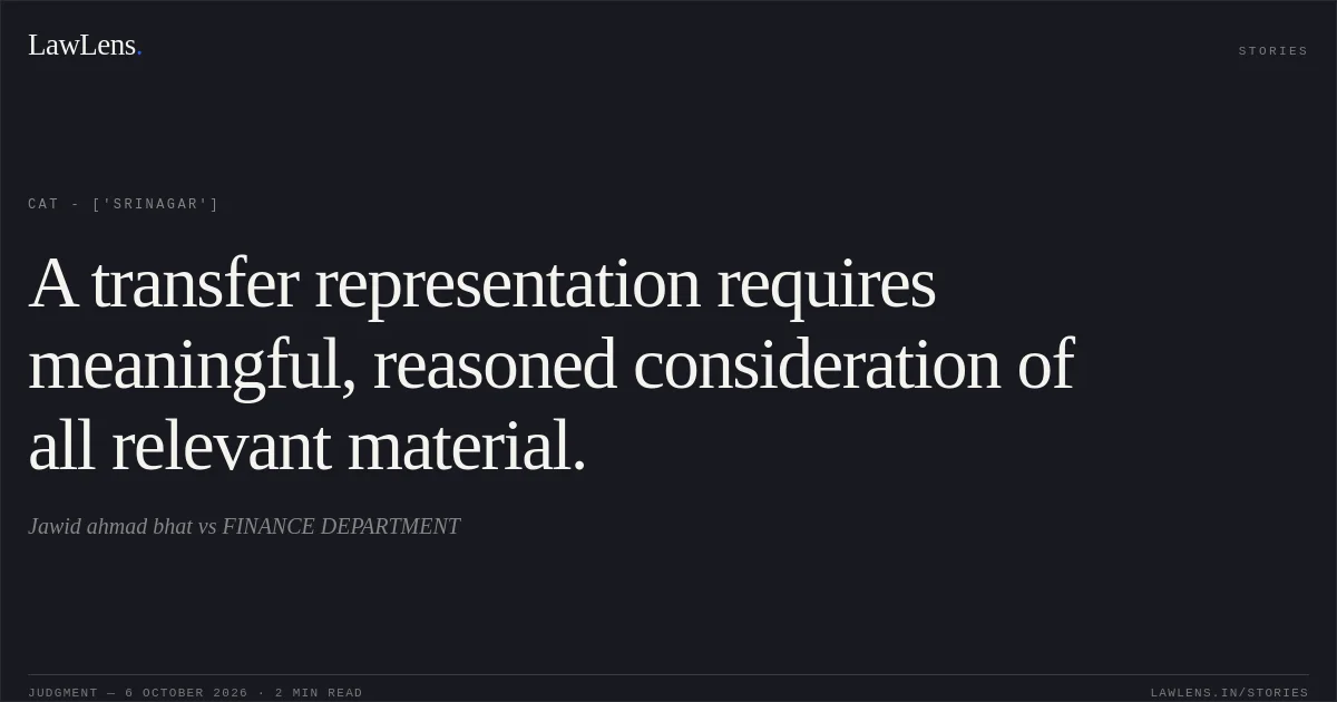 A transfer representation requires meaningful, reasoned consideration of all relevant material.. Jawid ahmad bhat vs FINANCE DEPARTMENT. CAT - ['Srinagar']. LawLens