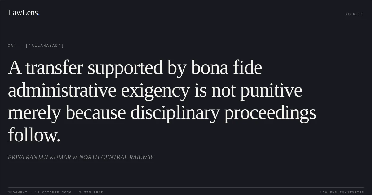A transfer supported by bona fide administrative exigency is not punitive merely because disciplinary proceedings follow.. PRIYA RANJAN KUMAR vs NORTH CENTRAL RAILWAY. CAT - ['Allahabad']. LawLens