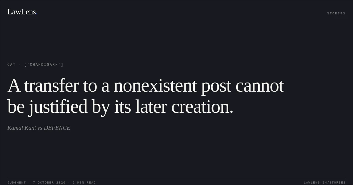 A transfer to a nonexistent post cannot be justified by its later creation.. Kamal Kant vs DEFENCE. CAT - ['Chandigarh']. LawLens