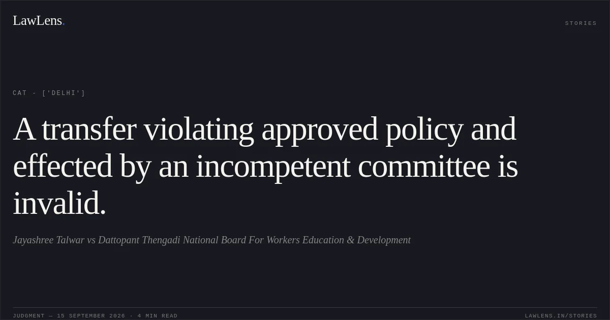 A transfer violating approved policy and effected by an incompetent committee is invalid.. Jayashree Talwar vs Dattopant Thengadi National Board For Workers Education & Development. CAT - ['Delhi']. LawLens