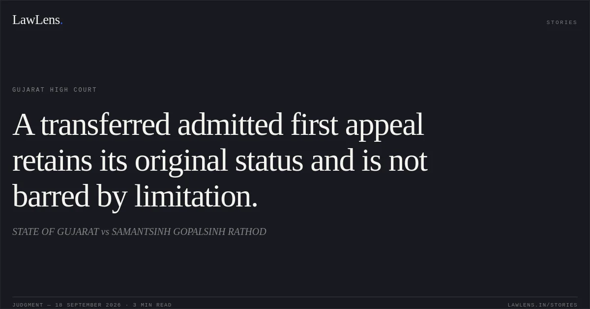 A transferred admitted first appeal retains its original status and is not barred by limitation.. STATE OF GUJARAT vs SAMANTSINH GOPALSINH RATHOD. Gujarat High Court. LawLens