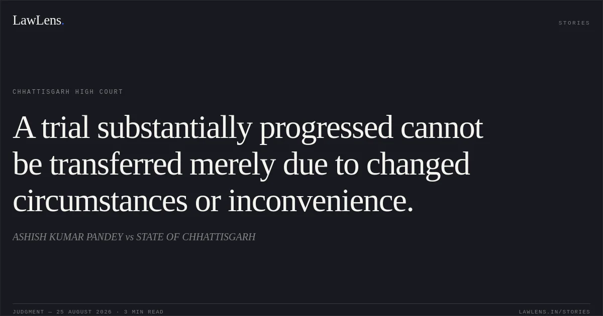 A trial substantially progressed cannot be transferred merely due to changed circumstances or inconvenience.. ASHISH KUMAR PANDEY vs STATE OF CHHATTISGARH. Chhattisgarh High Court. LawLens