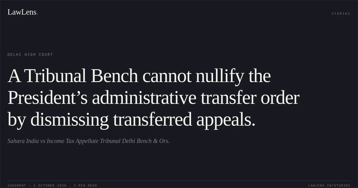 A Tribunal Bench cannot nullify the President’s administrative transfer order by dismissing transferred appeals.. Sahara India vs Income Tax Appellate Tribunal Delhi Bench & Ors.. Delhi High Court. LawLens