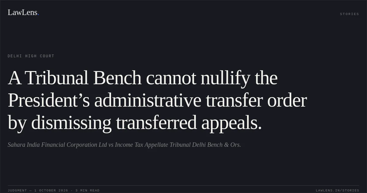 A Tribunal Bench cannot nullify the President’s administrative transfer order by dismissing transferred appeals.. Sahara India Financial Corporation Ltd vs Income Tax Appellate Tribunal Delhi Bench & Ors.. Delhi High Court. LawLens