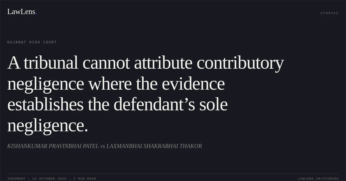 A tribunal cannot attribute contributory negligence where the evidence establishes the defendant’s sole negligence.. KISHANKUMAR PRAVINBHAI PATEL vs LAXMANBHAI SHAKRABHAI THAKOR. Gujarat High Court. LawLens