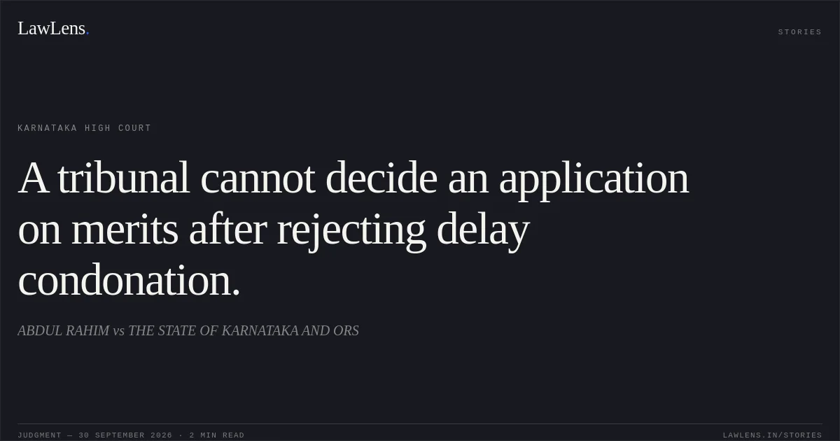 A tribunal cannot decide an application on merits after rejecting delay condonation.. ABDUL RAHIM vs THE STATE OF KARNATAKA AND ORS. Karnataka High Court. LawLens