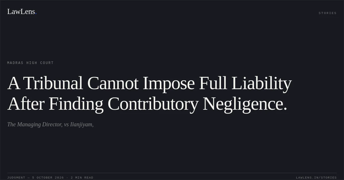 A Tribunal Cannot Impose Full Liability After Finding Contributory Negligence.. The Managing Director, vs Ilanjiyam,. Madras High Court. LawLens