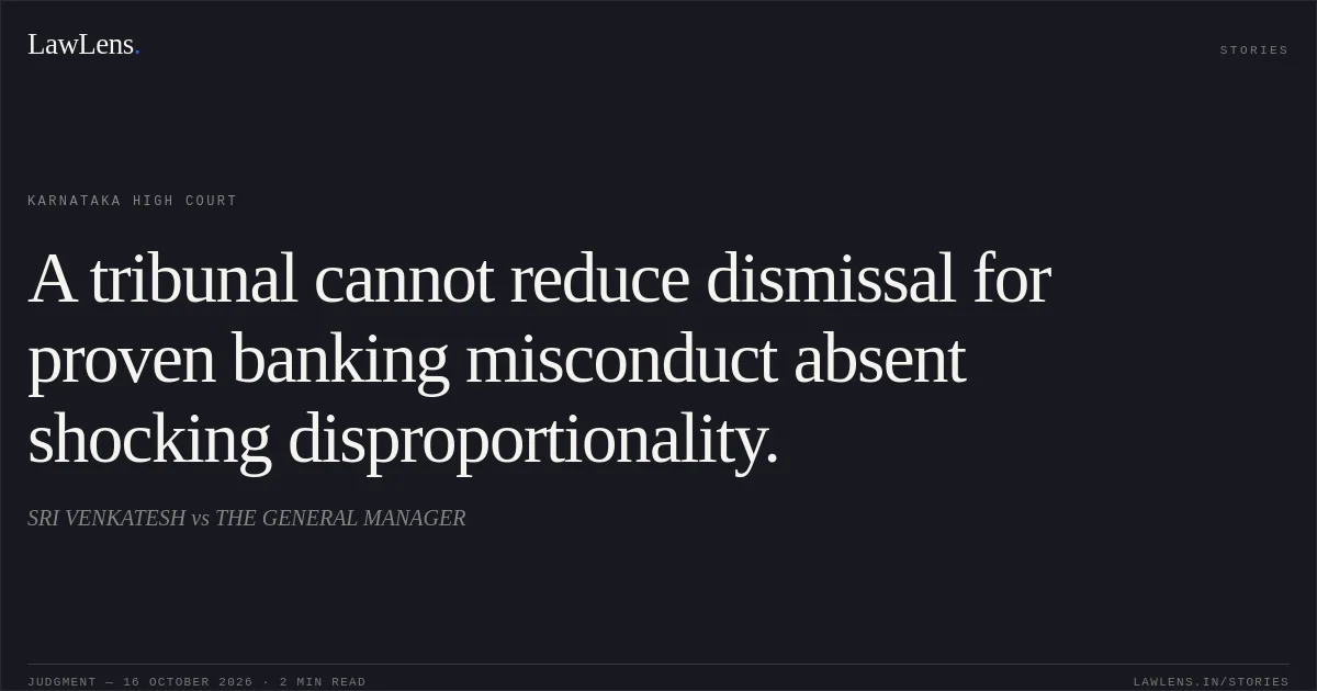 A tribunal cannot reduce dismissal for proven banking misconduct absent shocking disproportionality.. SRI VENKATESH vs THE GENERAL MANAGER. Karnataka High Court. LawLens