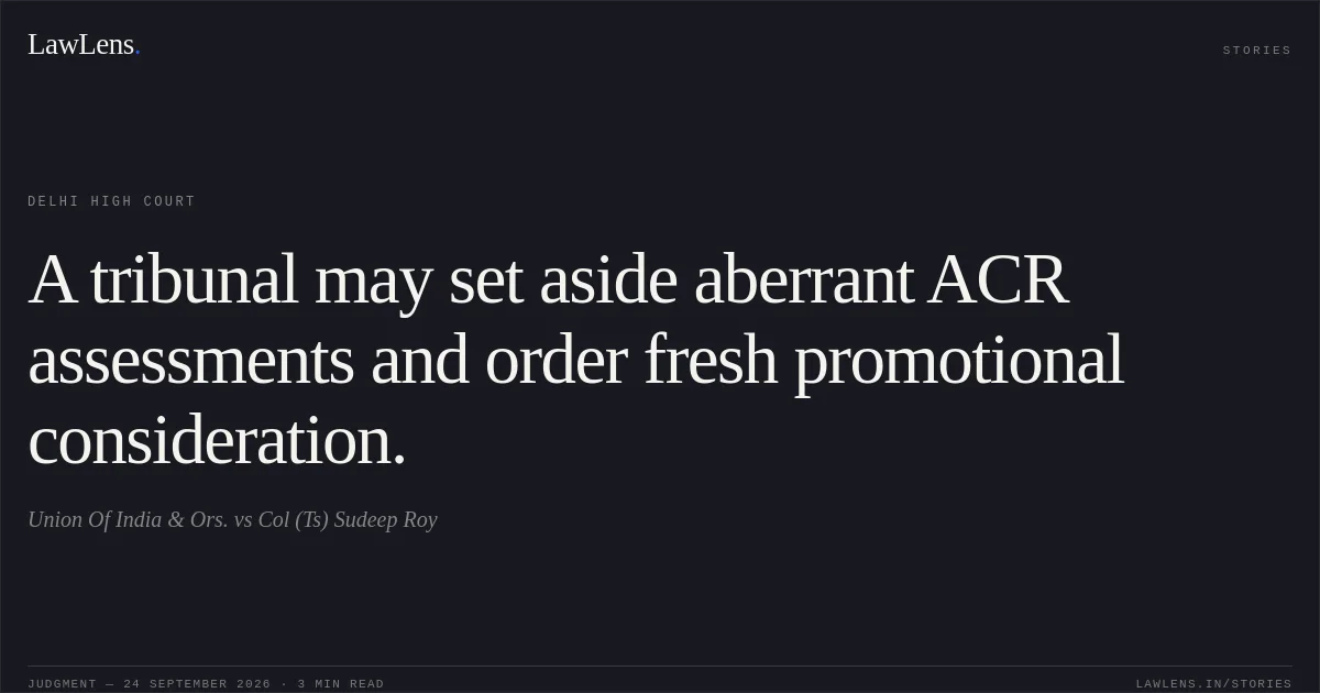 A tribunal may set aside aberrant ACR assessments and order fresh promotional consideration.. Union Of India & Ors. vs Col (Ts) Sudeep Roy. Delhi High Court. LawLens