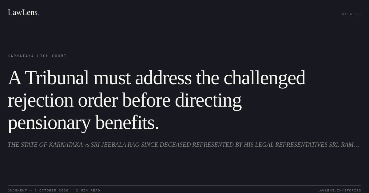 A Tribunal must address the challenged rejection order before directing pensionary benefits.. THE STATE OF KARNATAKA vs SRI JEEBALA RAO SINCE DECEASED REPRESENTED BY HIS LEGAL REPRESENTATIVES SRI. RAMESH. Karnataka High Court. LawLens