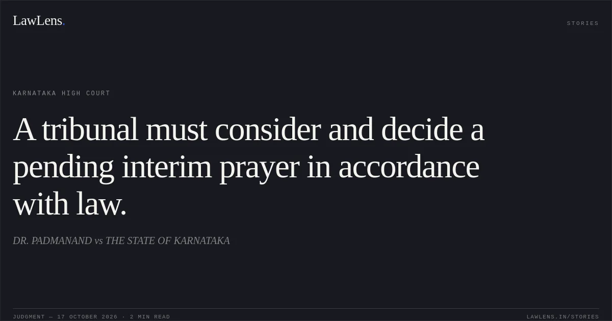 A tribunal must consider and decide a pending interim prayer in accordance with law.. DR. PADMANAND vs THE STATE OF KARNATAKA. Karnataka High Court. LawLens