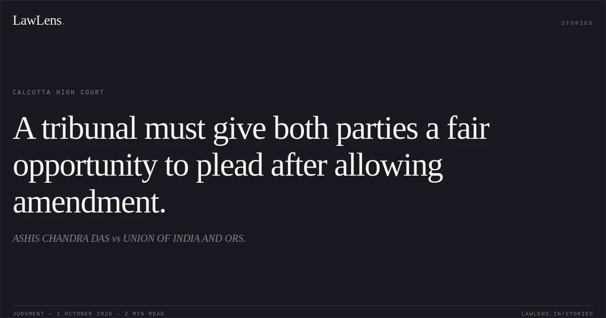 A tribunal must give both parties a fair opportunity to plead after allowing amendment.. ASHIS CHANDRA DAS vs UNION OF INDIA AND ORS.. Calcutta High Court. LawLens