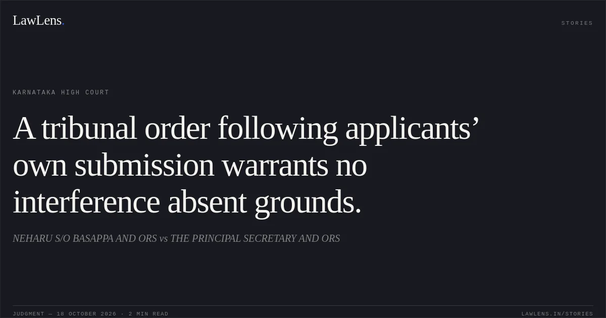 A tribunal order following applicants’ own submission warrants no interference absent grounds.. NEHARU S/O BASAPPA AND ORS vs THE PRINCIPAL SECRETARY AND ORS. Karnataka High Court. LawLens