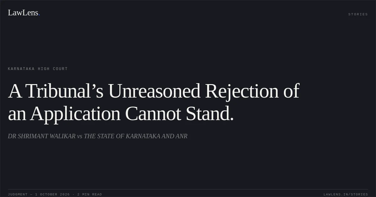 A Tribunal’s Unreasoned Rejection of an Application Cannot Stand.. DR SHRIMANT WALIKAR vs THE STATE OF KARNATAKA AND ANR. Karnataka High Court. LawLens