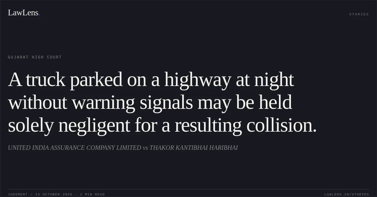 A truck parked on a highway at night without warning signals may be held solely negligent for a resulting collision.. UNITED INDIA ASSURANCE COMPANY LIMITED vs THAKOR KANTIBHAI HARIBHAI. Gujarat High Court. LawLens