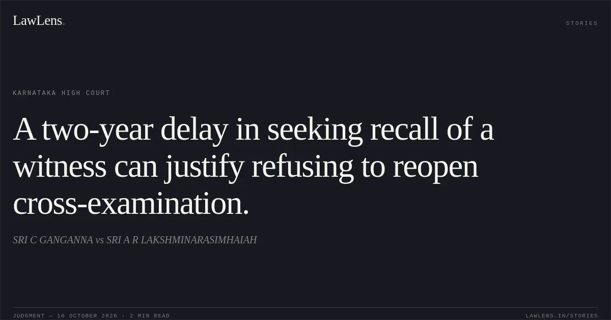 A two-year delay in seeking recall of a witness can justify refusing to reopen cross-examination.. SRI C GANGANNA vs SRI A R LAKSHMINARASIMHAIAH. Karnataka High Court. LawLens
