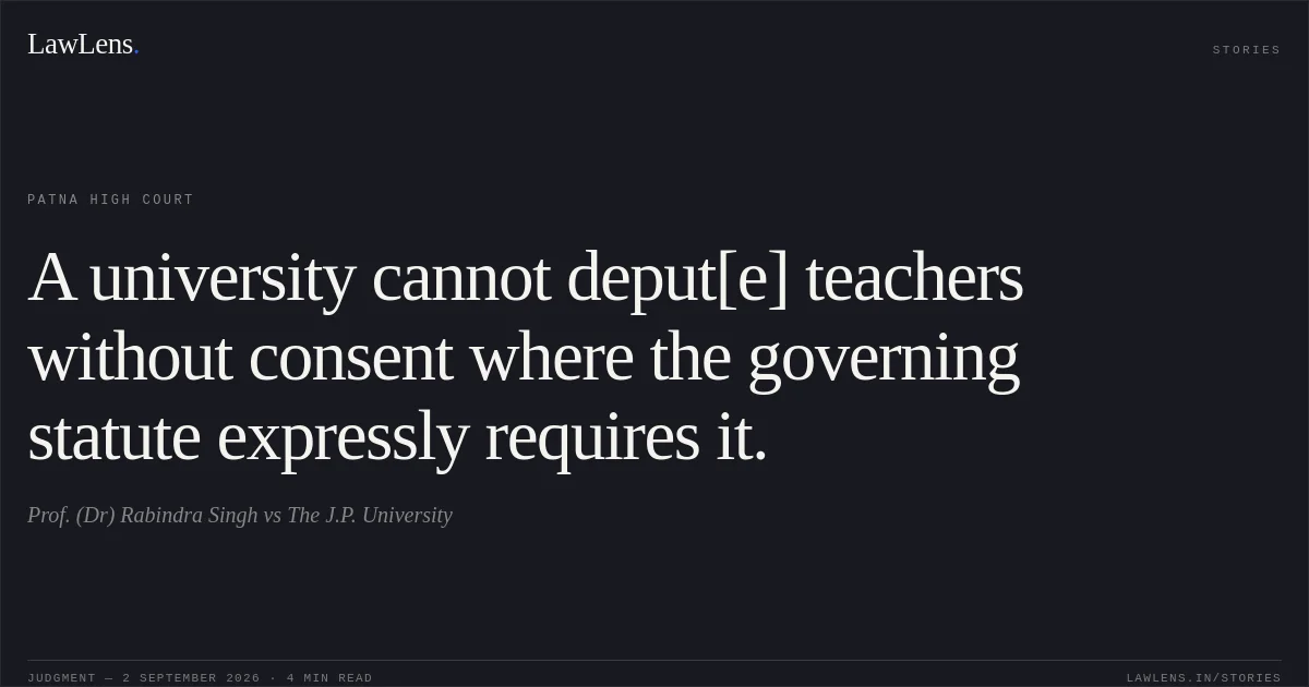 A university cannot deput[e] teachers without consent where the governing statute expressly requires it.. Prof. (Dr) Rabindra Singh vs The J.P. University. Patna High Court. LawLens