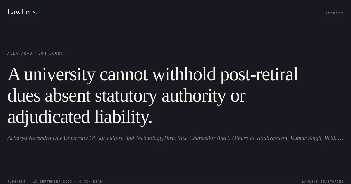 A university cannot withhold post-retiral dues absent statutory authority or adjudicated liability.. Acharya Narendra Dev University  Of Agriculture And Technology,Thru. Vice Chancellor And 2 Others vs Vindhyavasini Kumar  Singh, Retd. As Professor Acharya Narendra Dev University And 3 Others. Allahabad High Court. LawLens