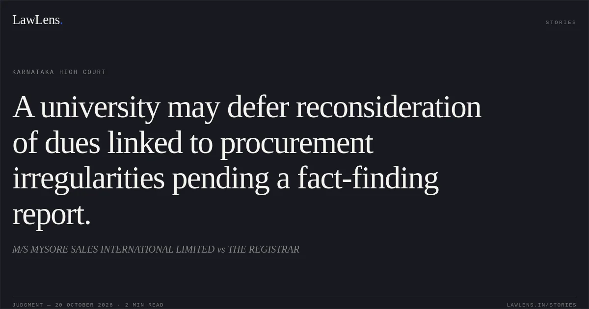 A university may defer reconsideration of dues linked to procurement irregularities pending a fact-finding report.. M/S MYSORE SALES INTERNATIONAL LIMITED vs THE REGISTRAR. Karnataka High Court. LawLens