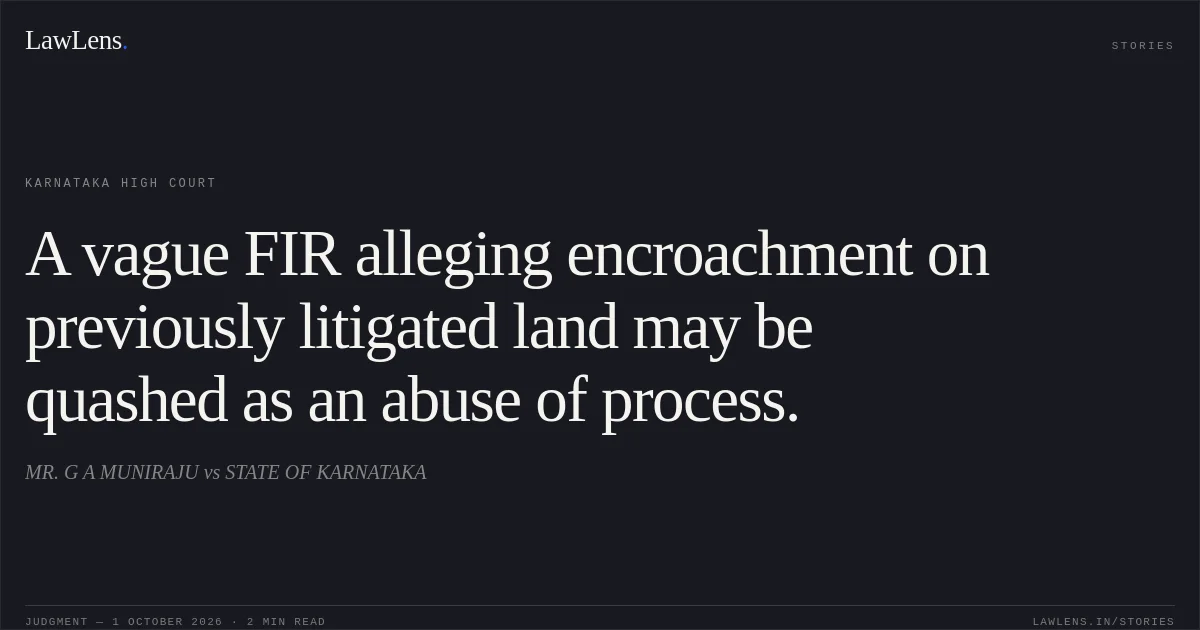 A vague FIR alleging encroachment on previously litigated land may be quashed as an abuse of process.. MR. G A MUNIRAJU vs STATE OF KARNATAKA. Karnataka High Court. LawLens