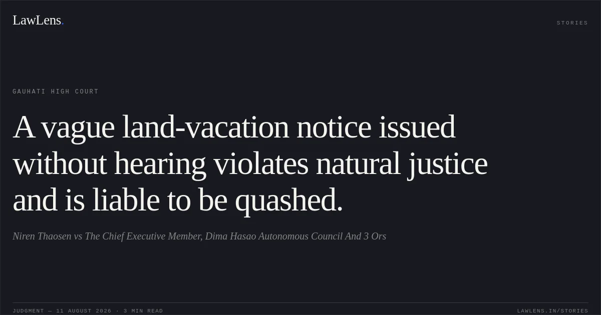 A vague land-vacation notice issued without hearing violates natural justice and is liable to be quashed.. Niren Thaosen vs The Chief Executive Member, Dima Hasao Autonomous Council And 3 Ors. Gauhati High Court. LawLens
