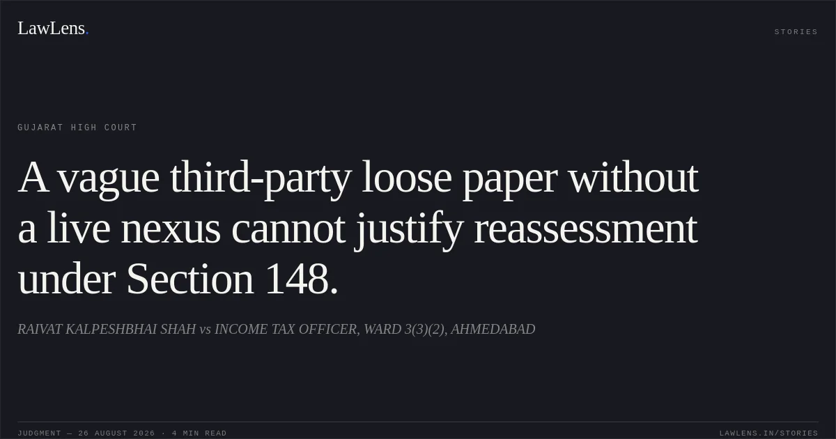A vague third-party loose paper without a live nexus cannot justify reassessment under Section 148.. RAIVAT KALPESHBHAI SHAH vs INCOME TAX OFFICER, WARD 3(3)(2), AHMEDABAD. Gujarat High Court. LawLens