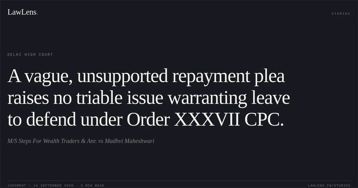 A vague, unsupported repayment plea raises no triable issue warranting leave to defend under Order XXXVII CPC.. M/S Steps For Wealth Traders & Anr. vs Madhvi Maheshwari. Delhi High Court. LawLens