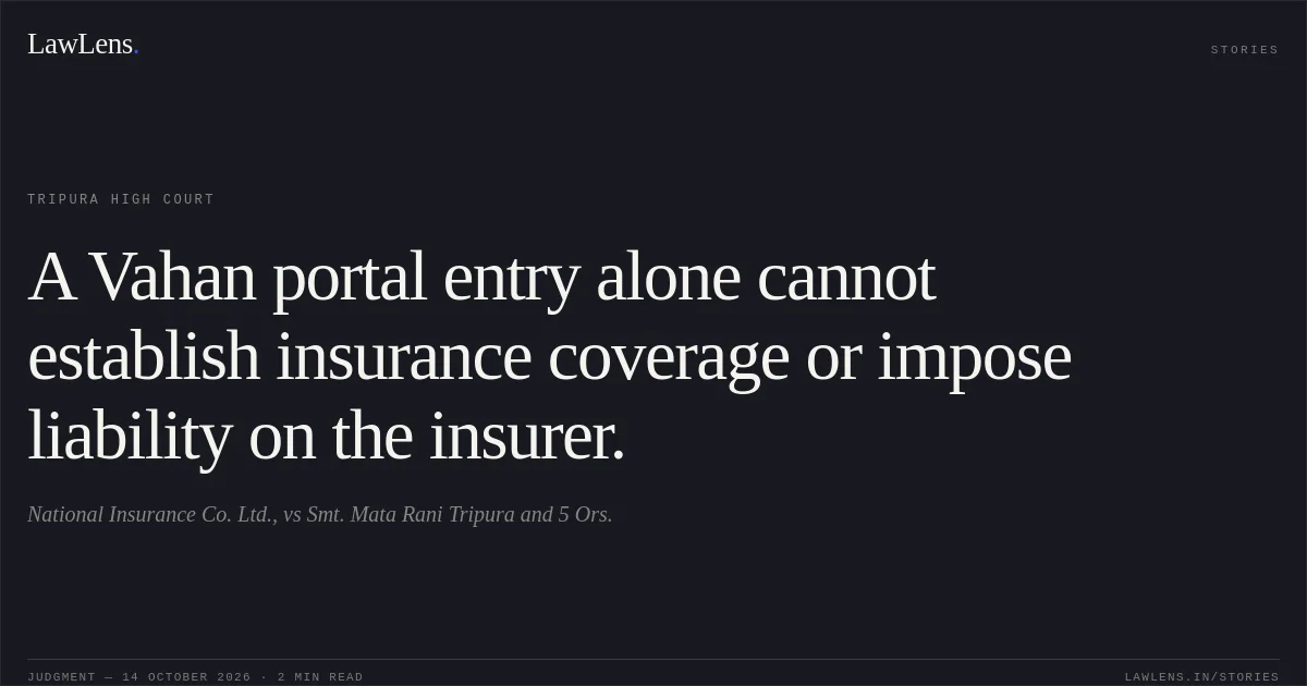 A Vahan portal entry alone cannot establish insurance coverage or impose liability on the insurer.. National Insurance Co. Ltd., vs Smt. Mata Rani Tripura and 5 Ors.. Tripura High Court. LawLens
