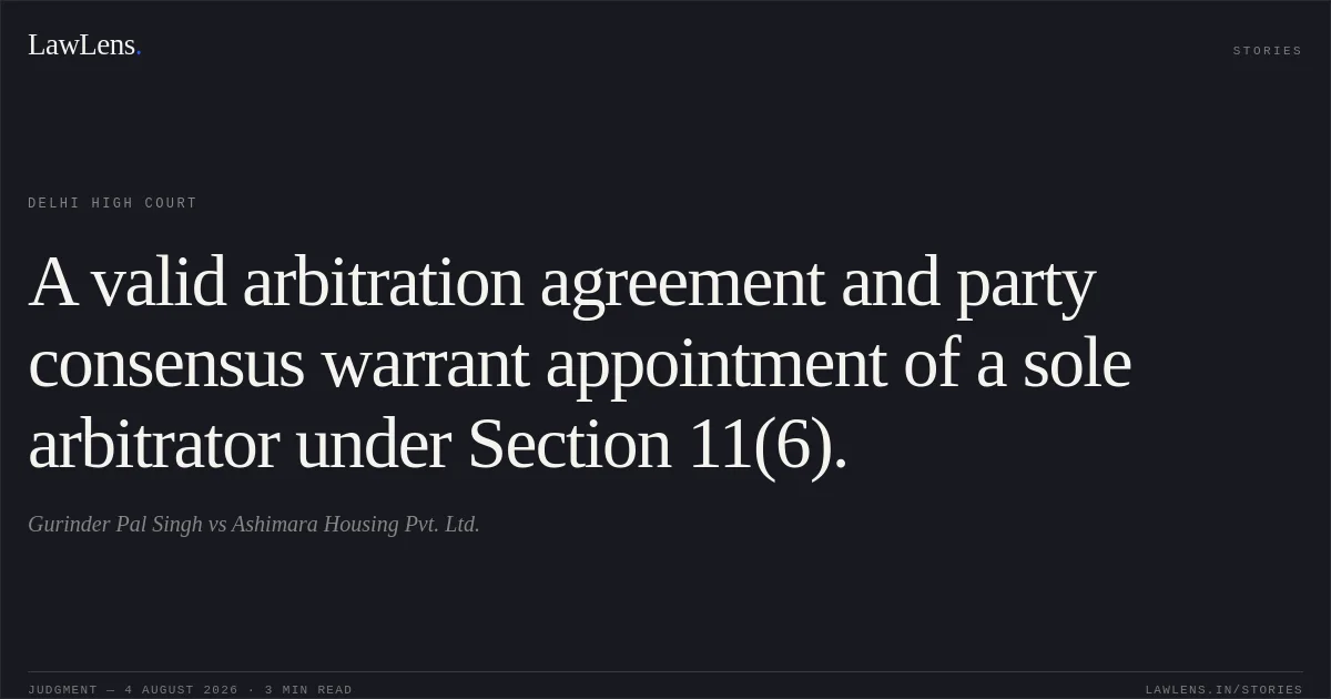 A valid arbitration agreement and party consensus warrant appointment of a sole arbitrator under Section 11(6).. Gurinder Pal Singh vs Ashimara Housing Pvt. Ltd.. Delhi High Court. LawLens