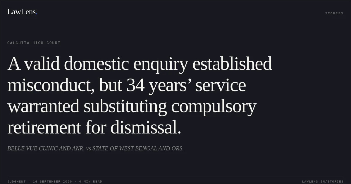 A valid domestic enquiry established misconduct, but 34 years’ service warranted substituting compulsory retirement for dismissal.. BELLE VUE CLINIC AND ANR. vs STATE OF WEST BENGAL AND ORS.. Calcutta High Court. LawLens
