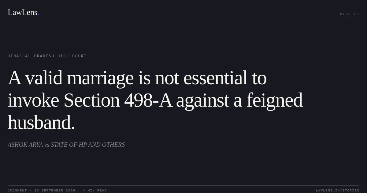 A valid marriage is not essential to invoke Section 498-A against a feigned husband.. ASHOK ARYA vs STATE OF HP AND OTHERS. Himachal Pradesh High Court. LawLens
