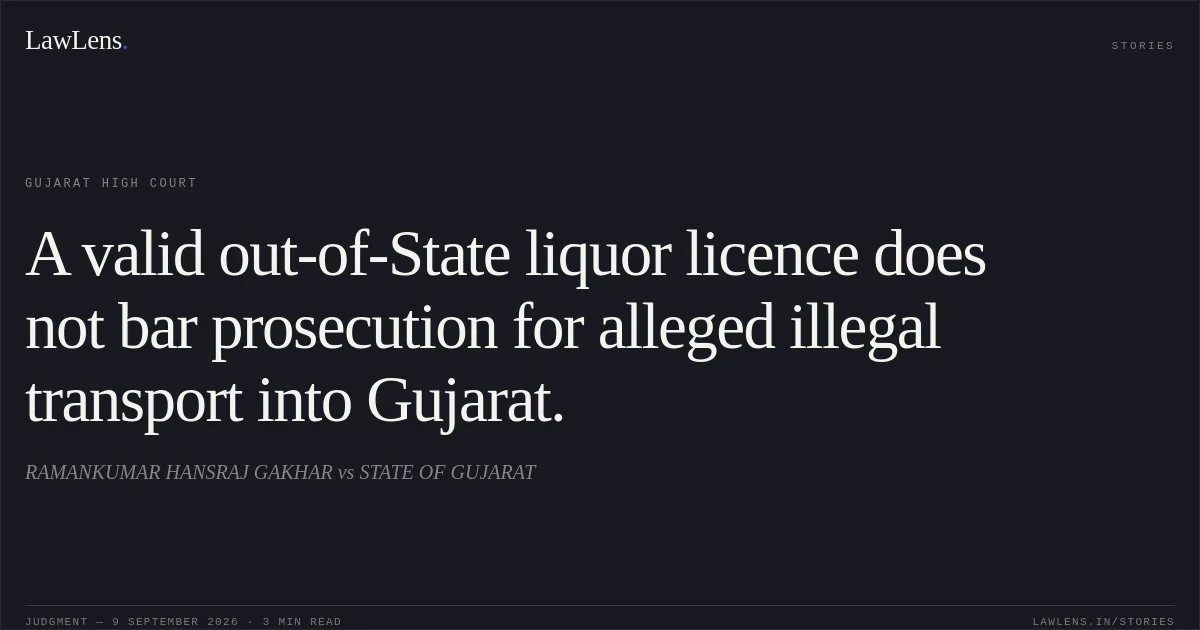 A valid out-of-State liquor licence does not bar prosecution for alleged illegal transport into Gujarat.. RAMANKUMAR HANSRAJ GAKHAR vs STATE OF GUJARAT. Gujarat High Court. LawLens