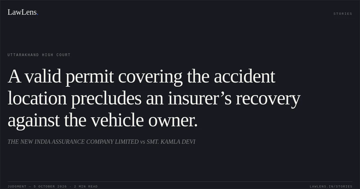 A valid permit covering the accident location precludes an insurer’s recovery against the vehicle owner.. THE NEW INDIA ASSURANCE COMPANY LIMITED vs SMT. KAMLA DEVI. Uttarakhand High Court. LawLens