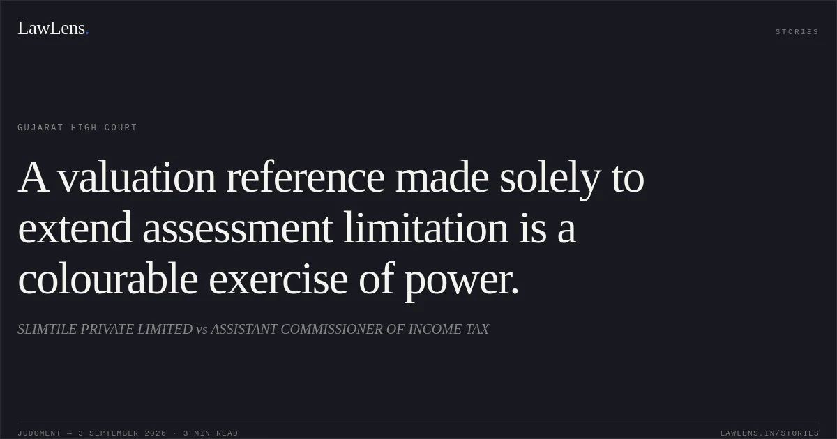 A valuation reference made solely to extend assessment limitation is a colourable exercise of power.. SLIMTILE PRIVATE LIMITED vs ASSISTANT COMMISSIONER OF INCOME TAX. Gujarat High Court. LawLens
