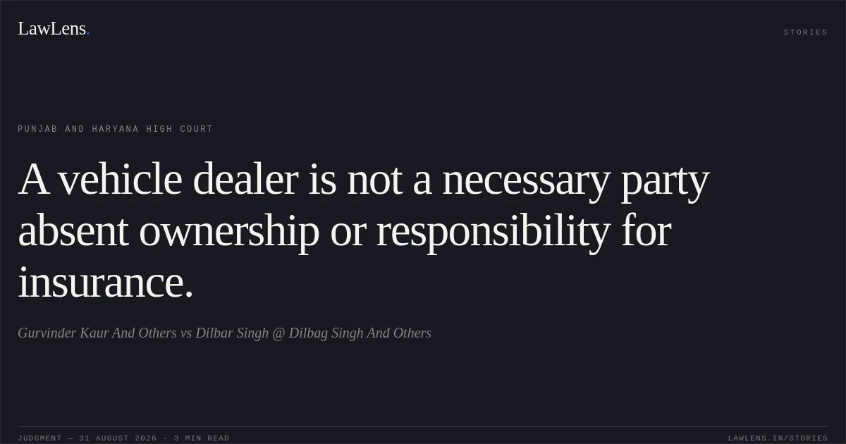 A vehicle dealer is not a necessary party absent ownership or responsibility for insurance.. Gurvinder Kaur And Others vs Dilbar Singh @ Dilbag Singh And Others. Punjab and Haryana High Court. LawLens