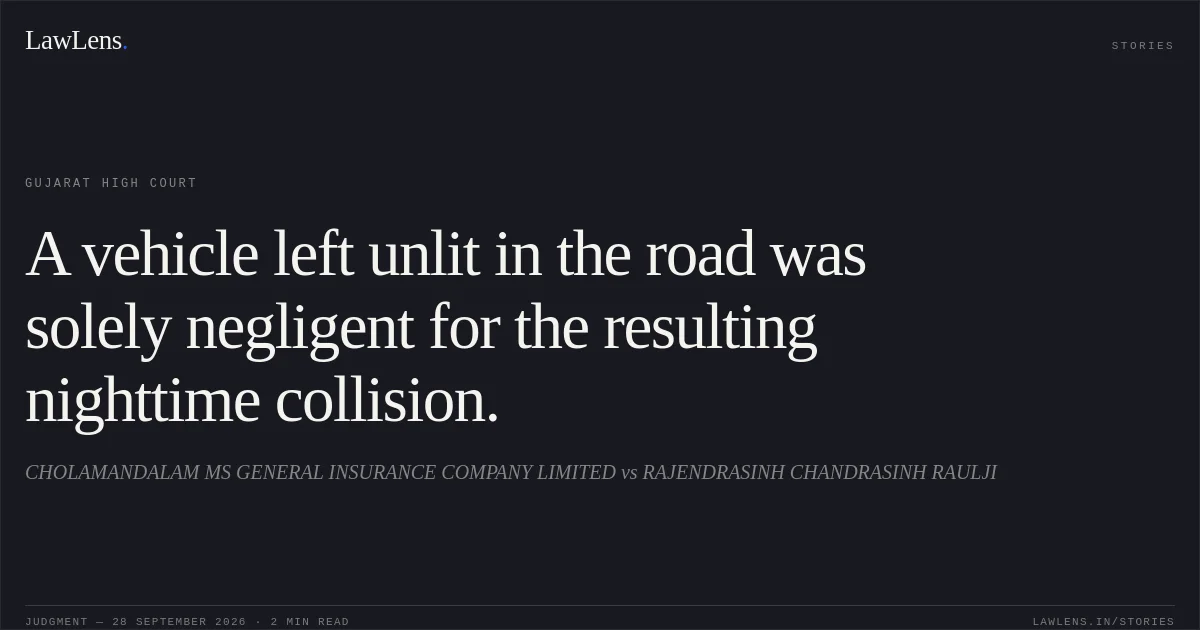 A vehicle left unlit in the road was solely negligent for the resulting nighttime collision.. CHOLAMANDALAM MS GENERAL INSURANCE COMPANY LIMITED vs RAJENDRASINH CHANDRASINH RAULJI. Gujarat High Court. LawLens