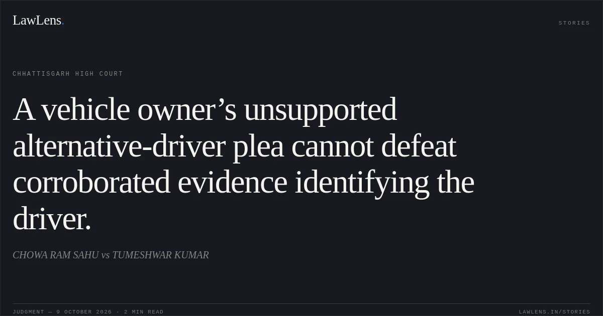 A vehicle owner’s unsupported alternative-driver plea cannot defeat corroborated evidence identifying the driver.. CHOWA RAM SAHU vs TUMESHWAR KUMAR. Chhattisgarh High Court. LawLens