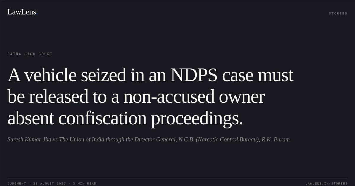 A vehicle seized in an NDPS case must be released to a non-accused owner absent confiscation proceedings.. Suresh Kumar Jha vs The Union of India through the Director General, N.C.B. (Narcotic Control Bureau), R.K. Puram. Patna High Court. LawLens