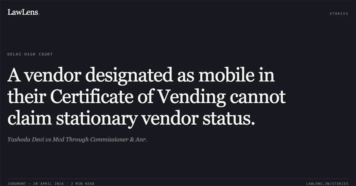 A vendor designated as mobile in their Certificate of Vending cannot claim stationary vendor status.. Yashoda Devi vs Mcd Through Commissioner & Anr.. Delhi High Court. LawLens