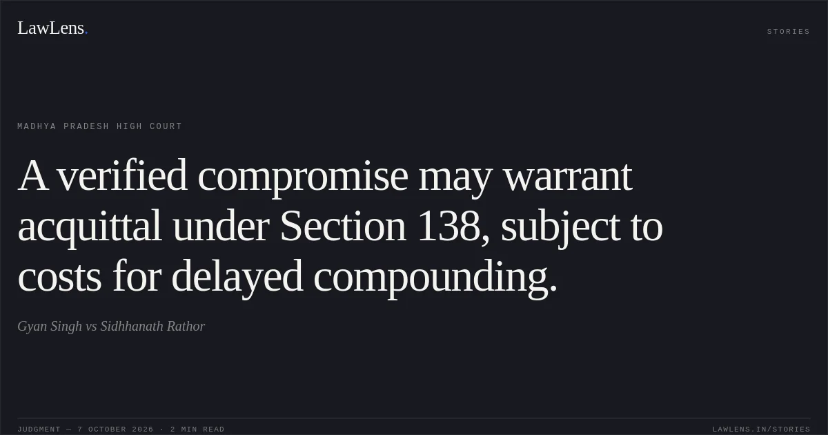 A verified compromise may warrant acquittal under Section 138, subject to costs for delayed compounding.. Gyan Singh vs Sidhhanath Rathor. Madhya Pradesh High Court. LawLens