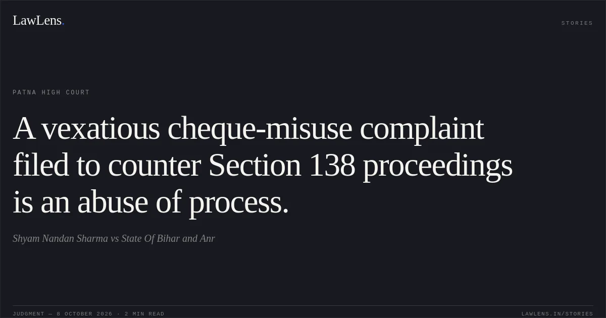 A vexatious cheque-misuse complaint filed to counter Section 138 proceedings is an abuse of process.. Shyam Nandan Sharma vs State Of Bihar and Anr. Patna High Court. LawLens