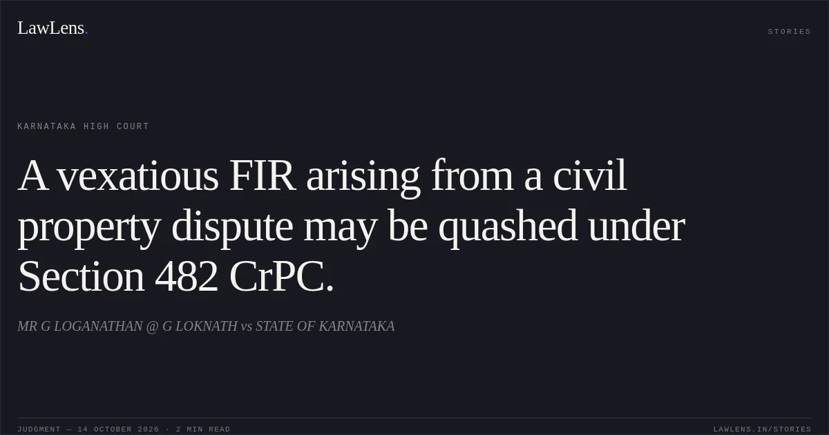 A vexatious FIR arising from a civil property dispute may be quashed under Section 482 CrPC.. MR G LOGANATHAN  @ G LOKNATH vs STATE OF KARNATAKA. Karnataka High Court. LawLens