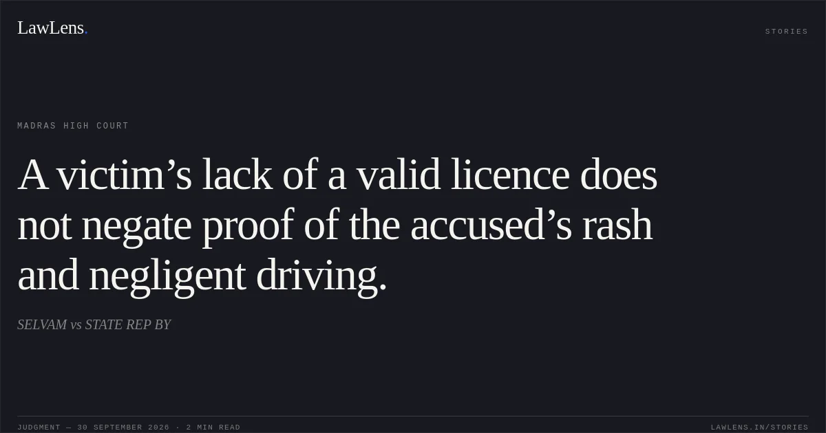 A victim’s lack of a valid licence does not negate proof of the accused’s rash and negligent driving.. SELVAM vs STATE REP BY. Madras High Court. LawLens