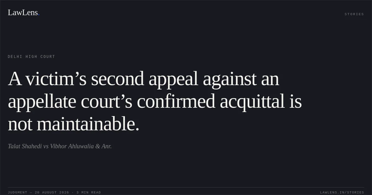 A victim’s second appeal against an appellate court’s confirmed acquittal is not maintainable.. Talat Shahedi vs Vibhor Ahluwalia & Anr.. Delhi High Court. LawLens