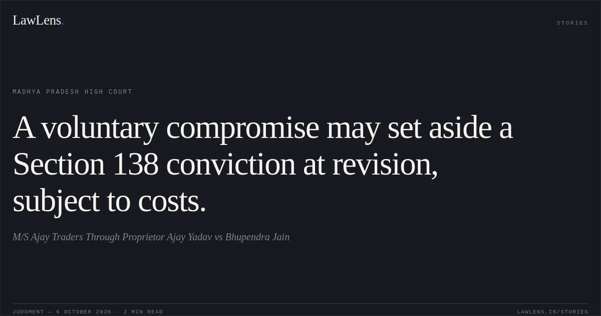 A voluntary compromise may set aside a Section 138 conviction at revision, subject to costs.. M/S Ajay Traders Through Proprietor Ajay Yadav vs Bhupendra Jain. Madhya Pradesh High Court. LawLens